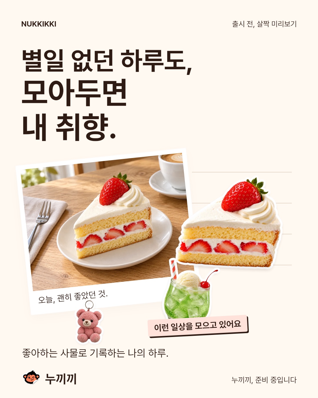 크림색 바탕에 “별일 없던 하루도, 모아두면 내 취향.”이라는 문구. 카페 사진과 케이크, 곰 키링, 메론소다 누끼가 일기처럼 놓여 있다. 좋아하는 사물로 기록하는 앱 누끼끼, 준비 중.