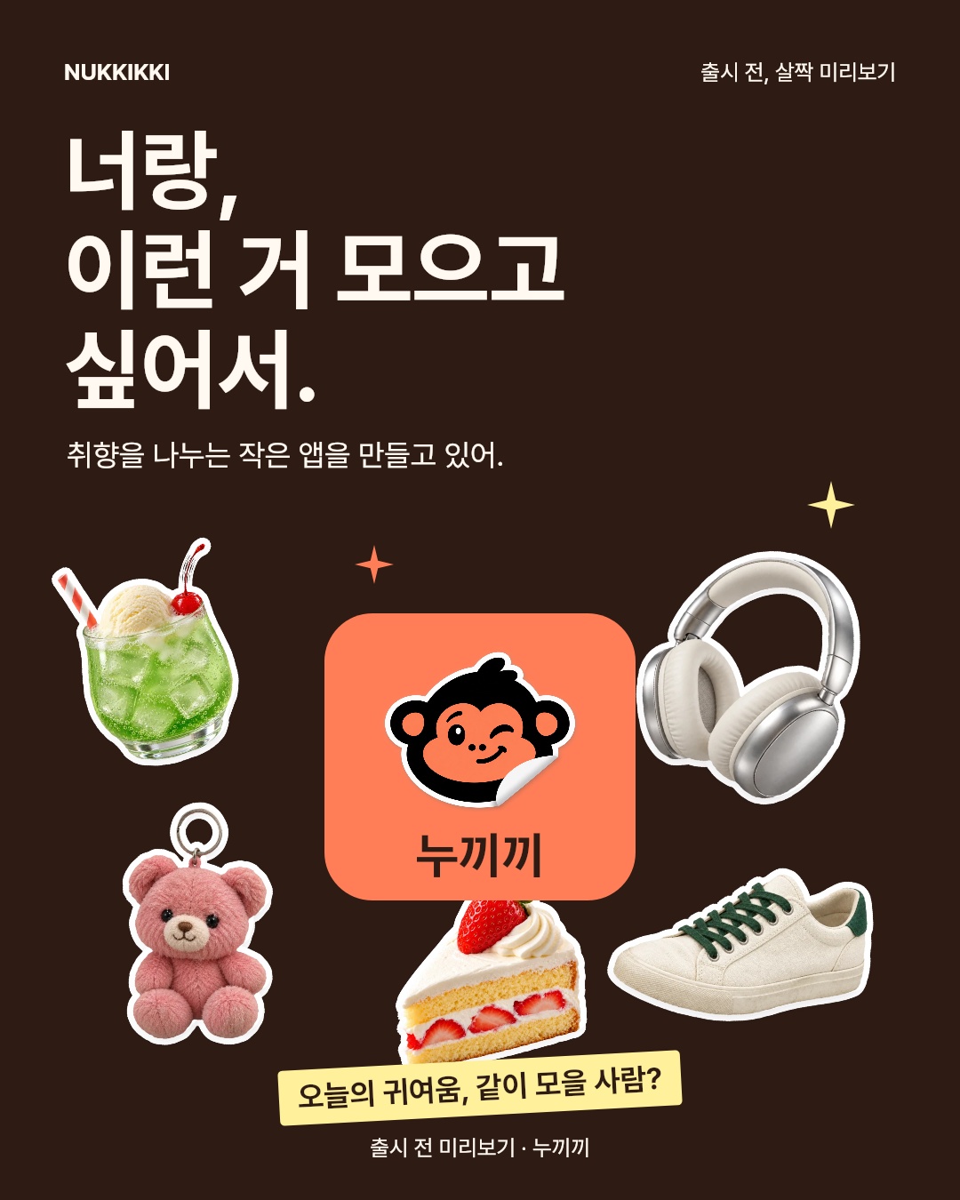 짙은 갈색 바탕에 “너랑, 이런 거 모으고 싶어서.”라는 문구. 누끼끼 로고 주위로 메론소다, 헤드폰, 곰 키링, 운동화, 케이크 누끼가 모여 있다. 취향을 나누는 작은 앱, 출시 전 미리보기.